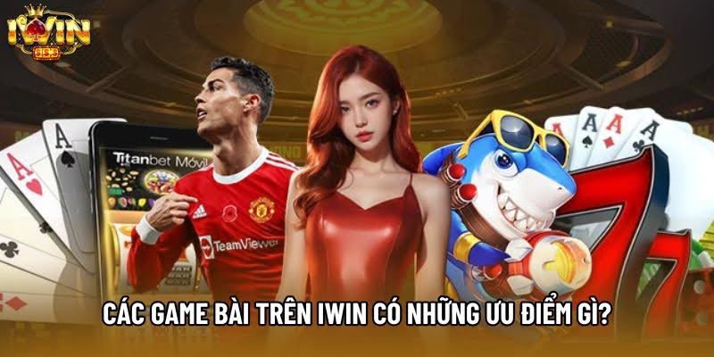 Các game bài trên IWIN có những ưu điểm gì?