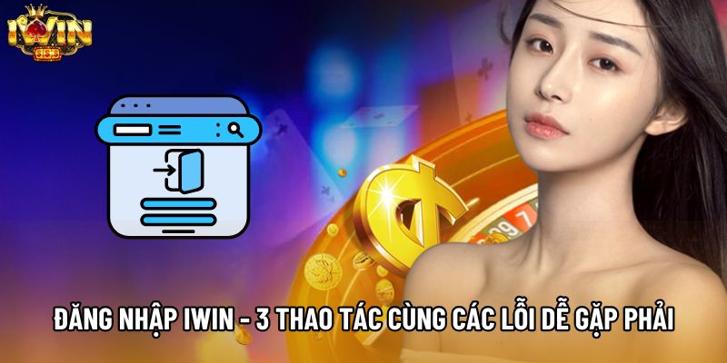 Đăng Nhập IWIN - 3 Thao Tác Cùng Các Lỗi Dễ Gặp Phải
