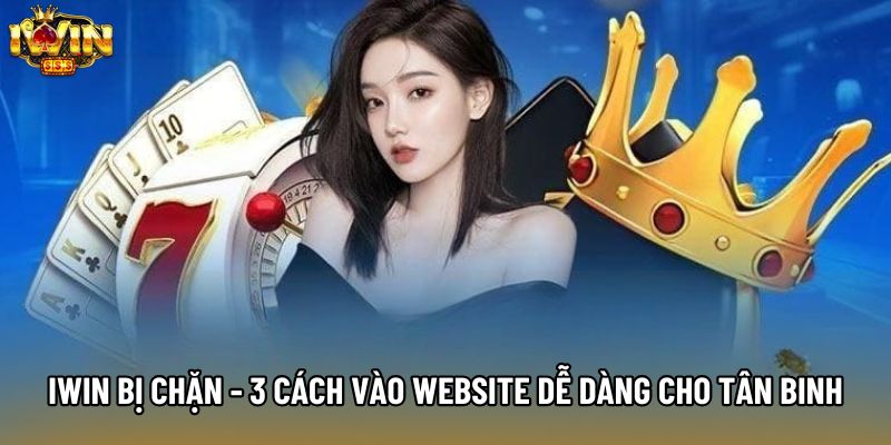 IWIN Bị Chặn - 3 Cách Vào Website Dễ Dàng Cho Tân Binh