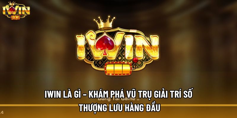 Iwin Là Gì – Khám Phá Vũ Trụ Giải Trí Số Thượng Lưu Hàng Đầu